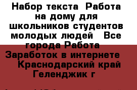 Набор текста. Работа на дому для школьников/студентов/молодых людей - Все города Работа » Заработок в интернете   . Краснодарский край,Геленджик г.